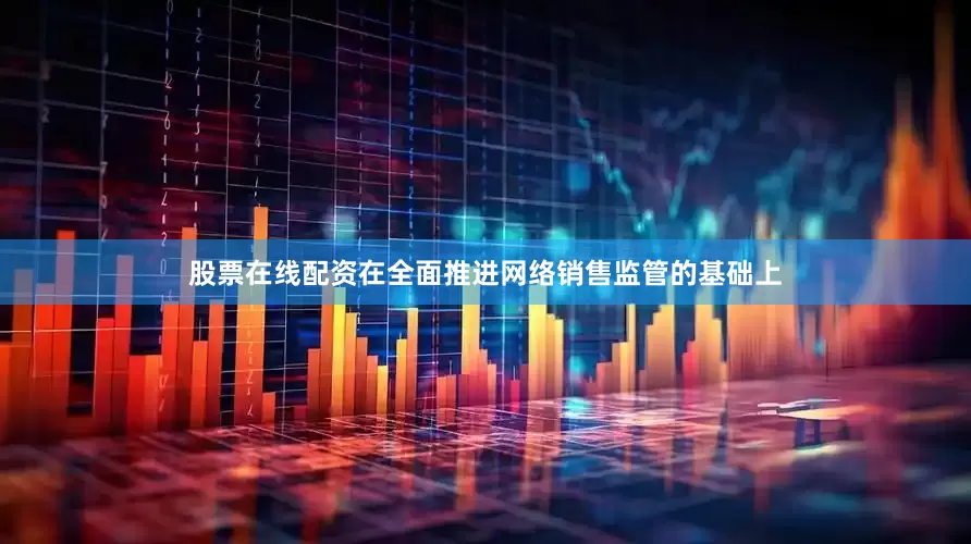 股票在线配资在全面推进网络销售监管的基础上