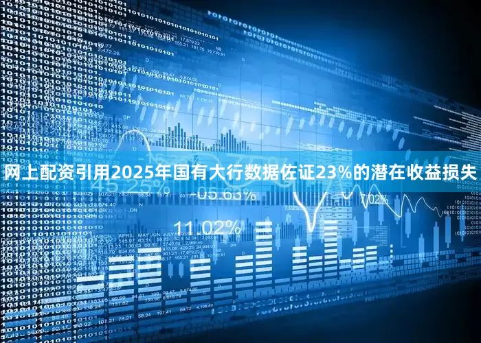 网上配资引用2025年国有大行数据佐证23%的潜在收益损失