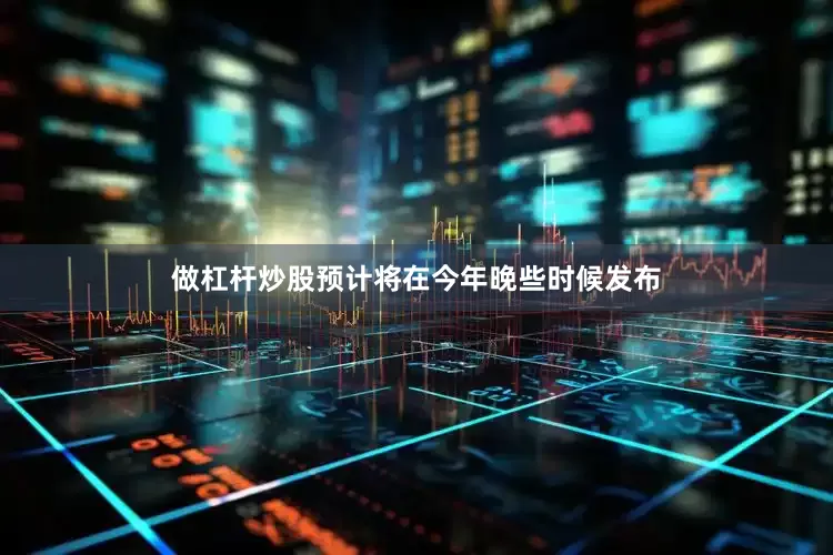 做杠杆炒股预计将在今年晚些时候发布