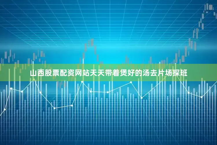 山西股票配资网站天天带着煲好的汤去片场探班