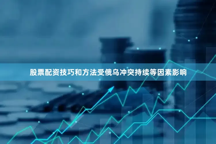 股票配资技巧和方法受俄乌冲突持续等因素影响