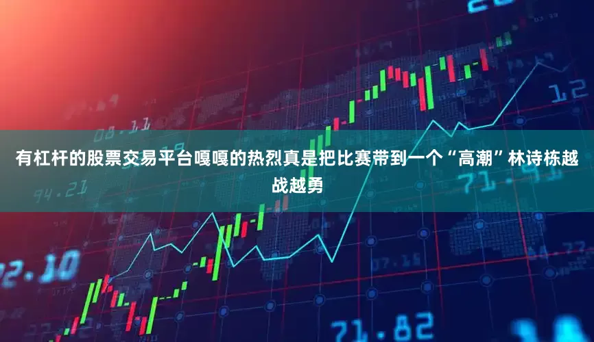 有杠杆的股票交易平台嘎嘎的热烈真是把比赛带到一个“高潮”林诗栋越战越勇