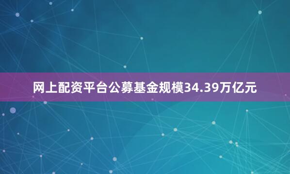 网上配资平台公募基金规模34.39万亿元