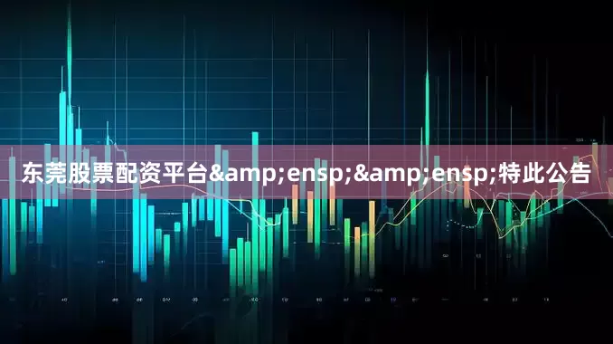 东莞股票配资平台&ensp;&ensp;特此公告