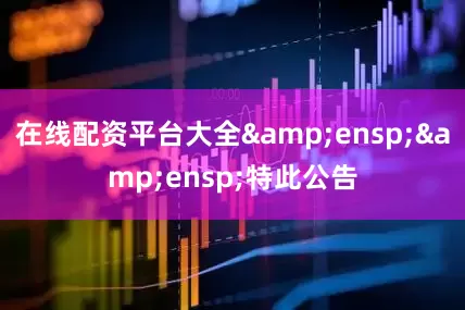 在线配资平台大全&ensp;&ensp;特此公告