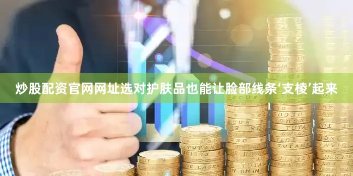 炒股配资官网网址选对护肤品也能让脸部线条‘支棱’起来