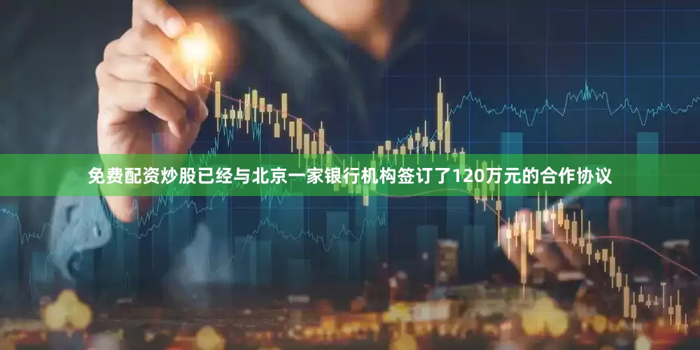 免费配资炒股已经与北京一家银行机构签订了120万元的合作协议