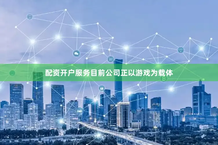 配资开户服务目前公司正以游戏为载体