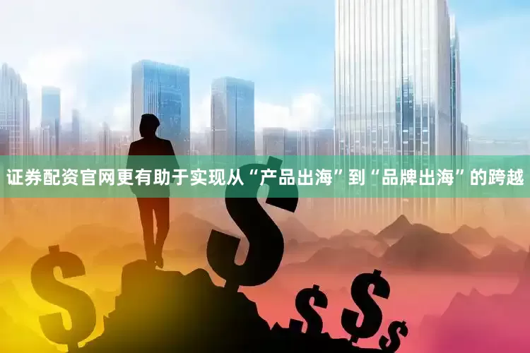 证券配资官网更有助于实现从“产品出海”到“品牌出海”的跨越