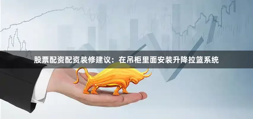 股票配资配资装修建议：在吊柜里面安装升降拉篮系统