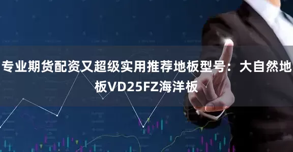 专业期货配资又超级实用推荐地板型号：大自然地板VD25FZ海洋板