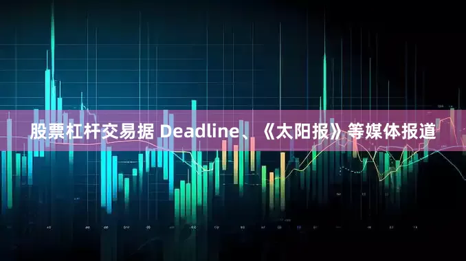 股票杠杆交易据 Deadline、《太阳报》等媒体报道