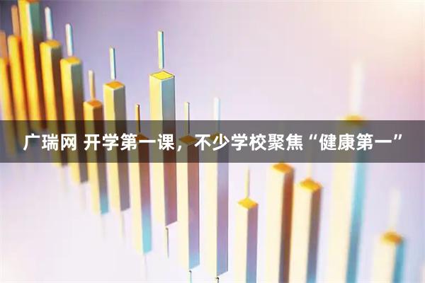 广瑞网 开学第一课，不少学校聚焦“健康第一”