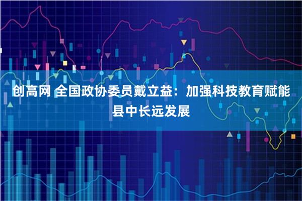 创高网 全国政协委员戴立益：加强科技教育赋能县中长远发展