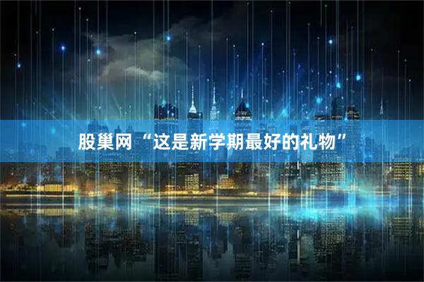股巢网 “这是新学期最好的礼物”