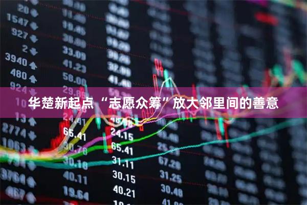 华楚新起点 “志愿众筹”放大邻里间的善意