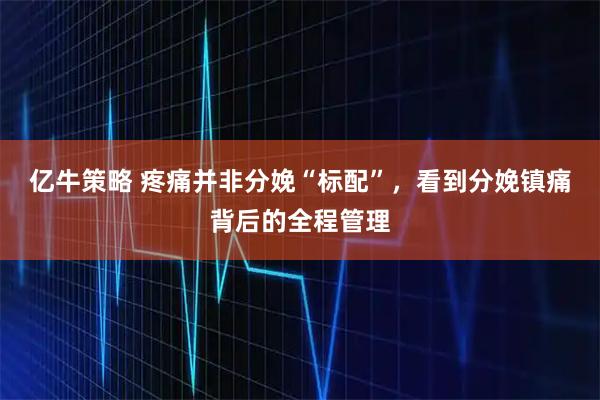 亿牛策略 疼痛并非分娩“标配”，看到分娩镇痛背后的全程管理