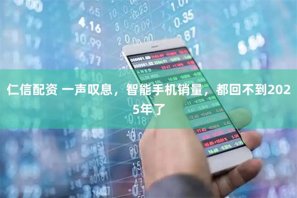 仁信配资 一声叹息，智能手机销量，都回不到2025年了
