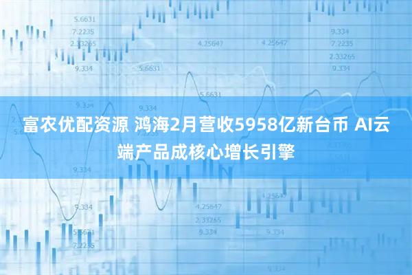 富农优配资源 鸿海2月营收5958亿新台币 AI云端产品成核心增长引擎
