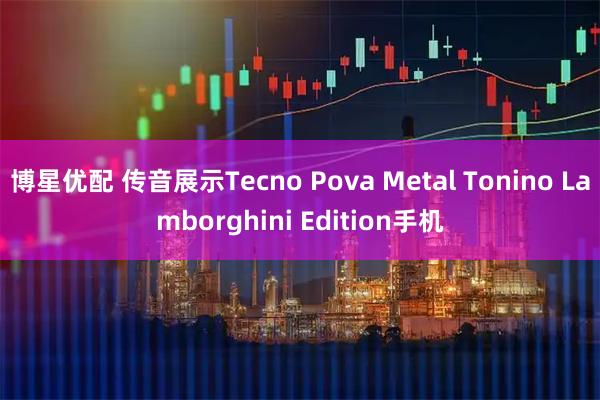 博星优配 传音展示Tecno Pova Metal Tonino Lamborghini Edition手机