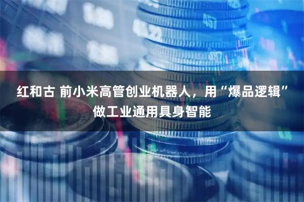 红和古 前小米高管创业机器人，用“爆品逻辑”做工业通用具身智能