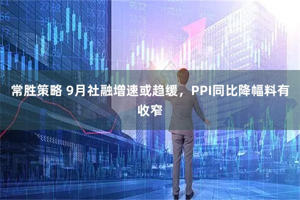常胜策略 9月社融增速或趋缓，PPI同比降幅料有收窄