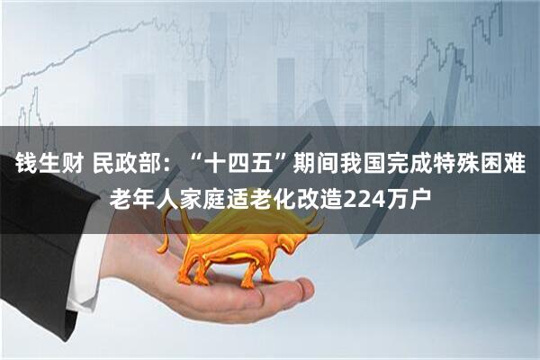 钱生财 民政部：“十四五”期间我国完成特殊困难老年人家庭适老化改造224万户