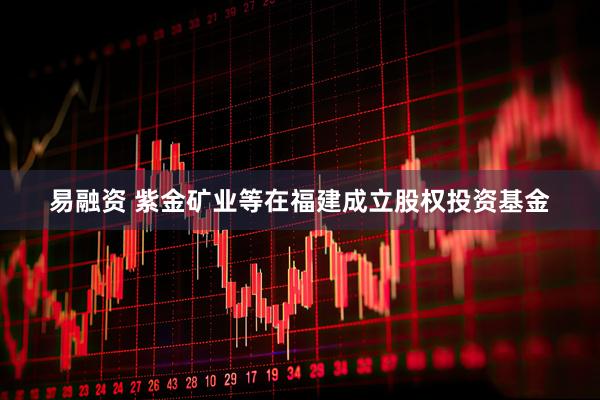易融资 紫金矿业等在福建成立股权投资基金