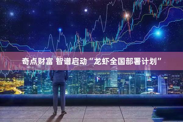 奇点财富 智谱启动“龙虾全国部署计划”