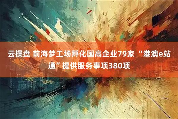 云操盘 前海梦工场孵化国高企业79家 “港澳e站通”提供服务事项380项