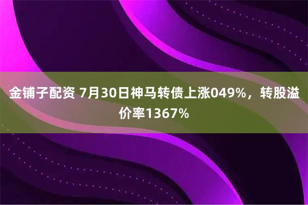 金铺子配资 7月30日神马转债上涨049%,转股溢价率1367%