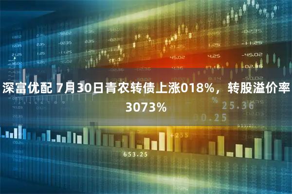 深富优配 7月30日青农转债上涨018%,转股溢价率3073%