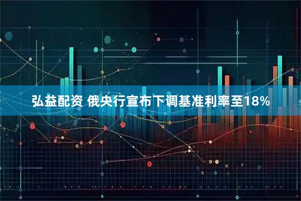 弘益配资 俄央行宣布下调基准利率至18%