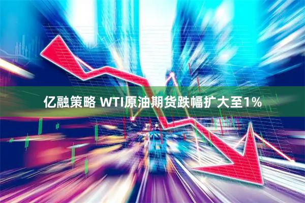 亿融策略 WTI原油期货跌幅扩大至1%