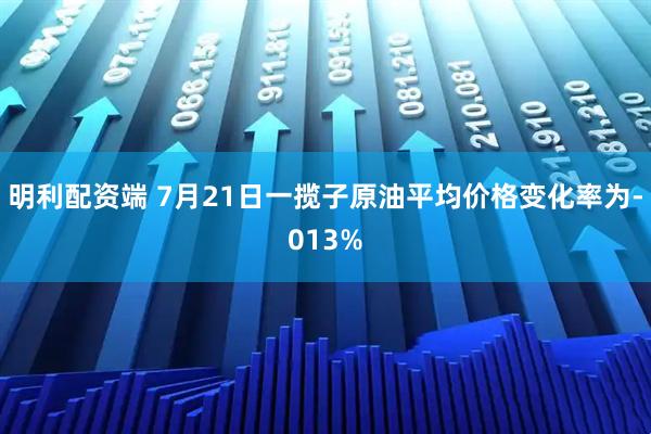 明利配资端 7月21日一揽子原油平均价格变化率为-013%