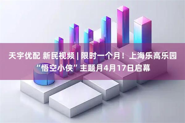天宇优配 新民视频 | 限时一个月！上海乐高乐园“悟空小侠”主题月4月17日启幕