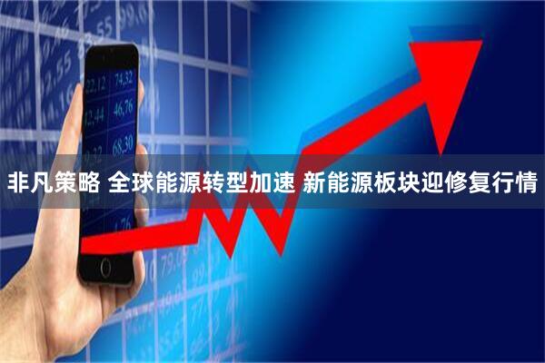 非凡策略 全球能源转型加速 新能源板块迎修复行情