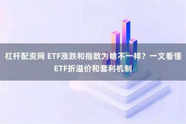 杠杆配资网 ETF涨跌和指数为啥不一样？一文看懂ETF折溢价和套利机制