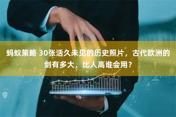 蚂蚁策略 30张活久未见的历史照片，古代欧洲的剑有多大，比人高谁会用？