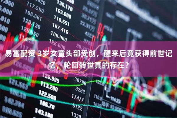 易富配资 3岁女童头部受创，醒来后竟获得前世记忆，轮回转世真的存在？