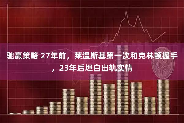 驰赢策略 27年前，莱温斯基第一次和克林顿握手，23年后坦白出轨实情