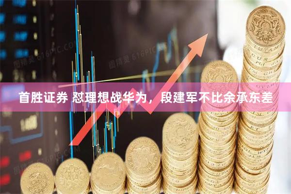 首胜证券 怼理想战华为，段建军不比余承东差