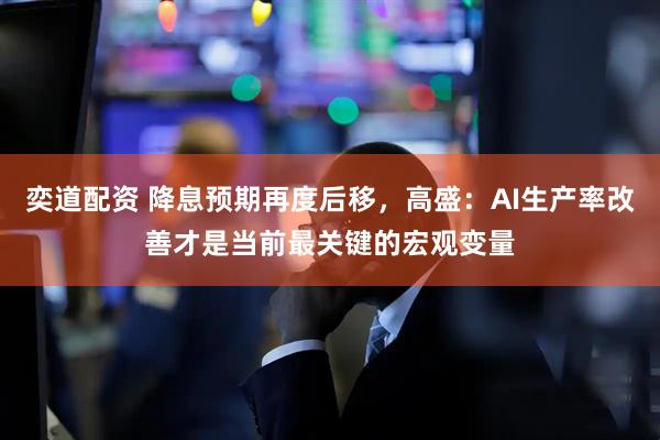 奕道配资 降息预期再度后移，高盛：AI生产率改善才是当前最关键的宏观变量