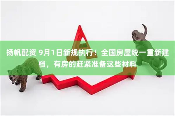 扬帆配资 9月1日新规执行！全国房屋统一重新建档，有房的赶紧准备这些材料