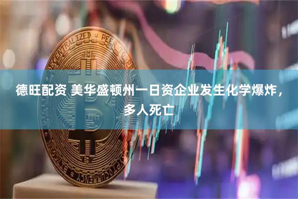 德旺配资 美华盛顿州一日资企业发生化学爆炸，多人死亡