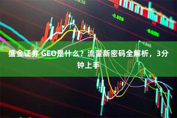 盛金证券 GEO是什么？流量新密码全解析，3分钟上手