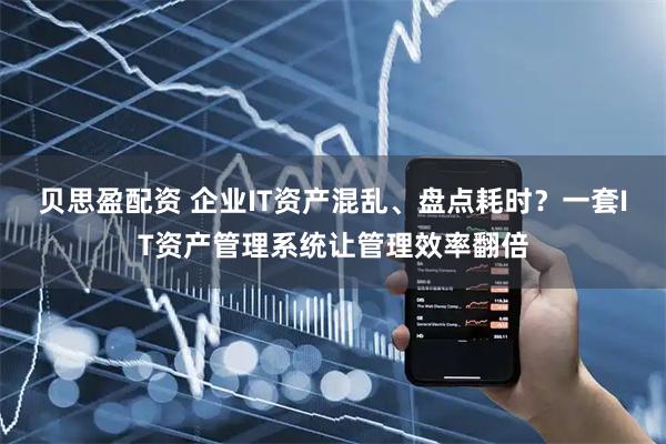 贝思盈配资 企业IT资产混乱、盘点耗时？一套IT资产管理系统让管理效率翻倍