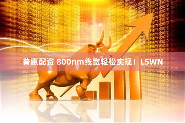 普惠配资 800nm线宽轻松实现！LSWN