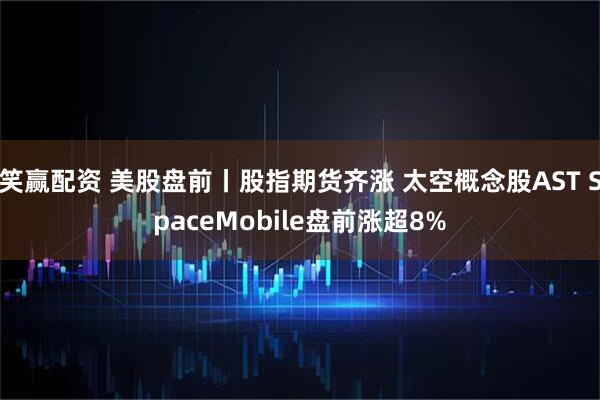 笑赢配资 美股盘前丨股指期货齐涨 太空概念股AST SpaceMobile盘前涨超8%