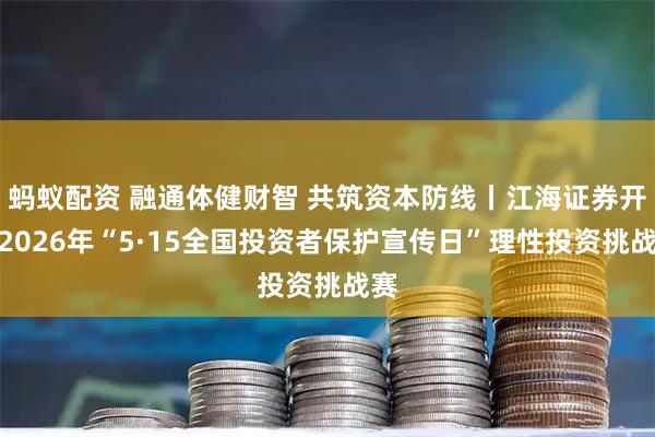 蚂蚁配资 融通体健财智 共筑资本防线丨江海证券开展2026年“5·15全国投资者保护宣传日”理性投资挑战赛